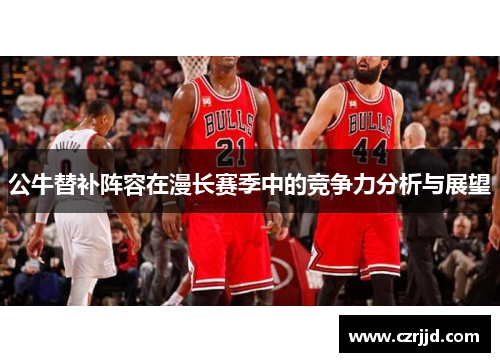 公牛替补阵容在漫长赛季中的竞争力分析与展望