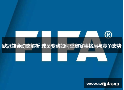欧冠转会动态解析 球员变动如何重塑赛事格局与竞争态势