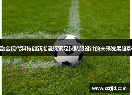 融合现代科技创新潮流探索足球队服设计的未来发展趋势