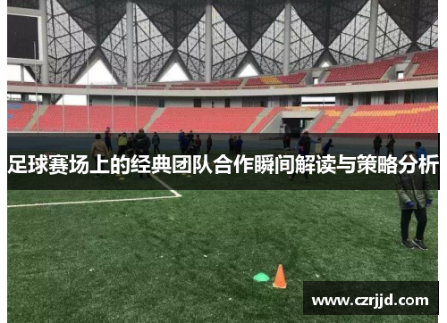 足球赛场上的经典团队合作瞬间解读与策略分析
