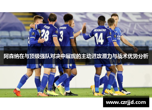 阿森纳在与顶级强队对决中展现的主动进攻潜力与战术优势分析